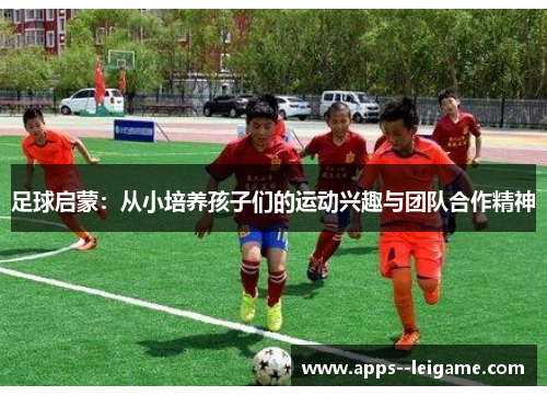 足球启蒙：从小培养孩子们的运动兴趣与团队合作精神