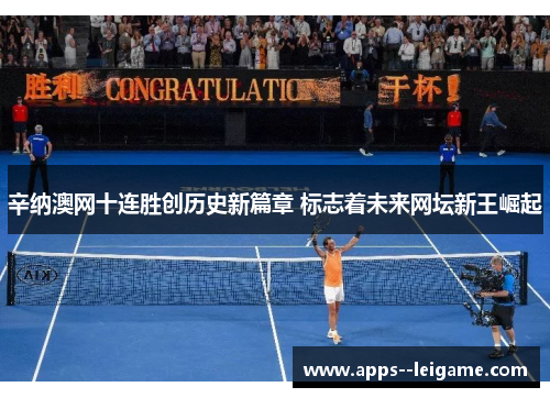 辛纳澳网十连胜创历史新篇章 标志着未来网坛新王崛起