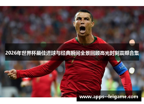 2026年世界杯最佳进球与经典瞬间全景回顾高光时刻震撼合集