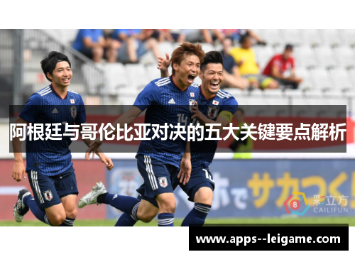 阿根廷与哥伦比亚对决的五大关键要点解析