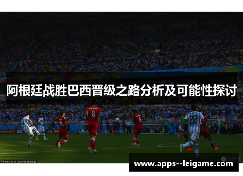 阿根廷战胜巴西晋级之路分析及可能性探讨