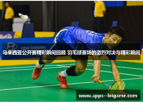 马来西亚公开赛精彩瞬间回顾 羽毛球赛场的激烈对决与精彩瞬间