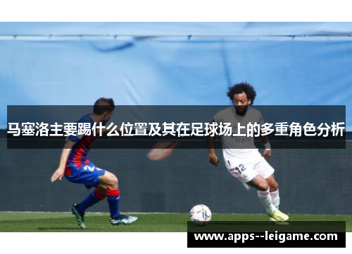马塞洛主要踢什么位置及其在足球场上的多重角色分析