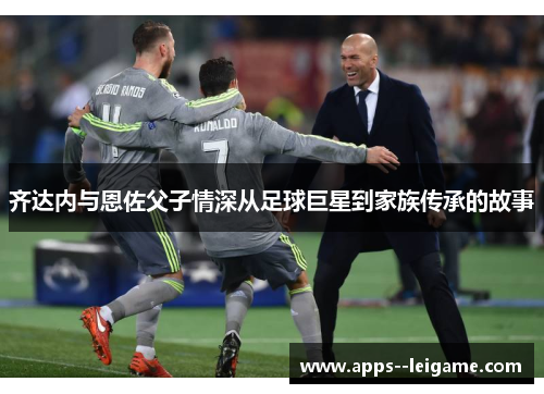 齐达内与恩佐父子情深从足球巨星到家族传承的故事