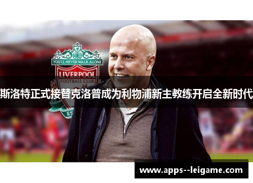 斯洛特正式接替克洛普成为利物浦新主教练开启全新时代