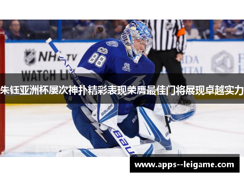 朱钰亚洲杯屡次神扑精彩表现荣膺最佳门将展现卓越实力
