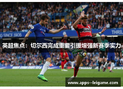 英超焦点：切尔西完成重要引援增强新赛季实力