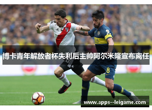 博卡青年解放者杯失利后主帅阿尔米隆宣布离任