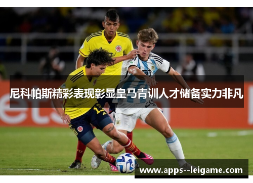 尼科帕斯精彩表现彰显皇马青训人才储备实力非凡