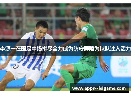 李源一在国足中场拼尽全力成为防守屏障为球队注入活力