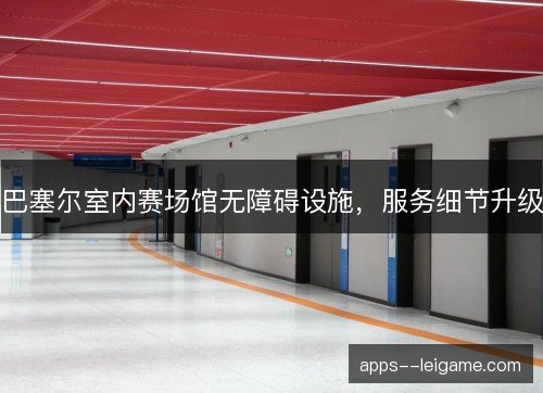 巴塞尔室内赛场馆无障碍设施，服务细节升级